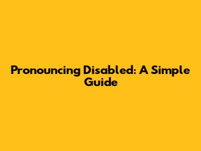 Pronouncing 'Disabled': A Simple Guide