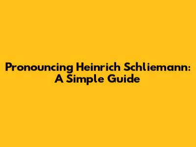Pronouncing Heinrich Schliemann: A Simple Guide