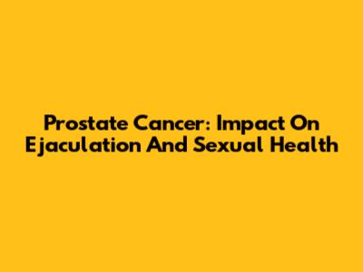 Prostate Cancer: Impact On Ejaculation And Sexual Health
