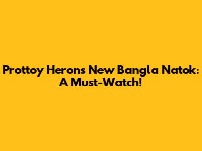 Prottoy Heron's New Bangla Natok: A Must-Watch!