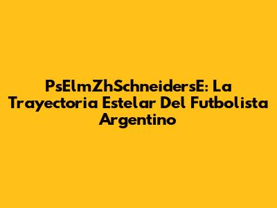 PsElmZhSchneidersE: La Trayectoria Estelar Del Futbolista Argentino