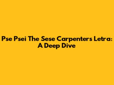 Pse Psei The Sese Carpenters Letra: A Deep Dive