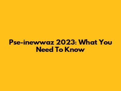 Pse-inewwaz 2023: What You Need To Know