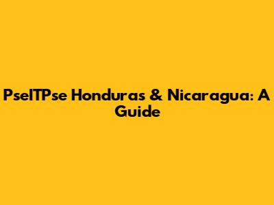 PseITPse Honduras & Nicaragua: A Guide