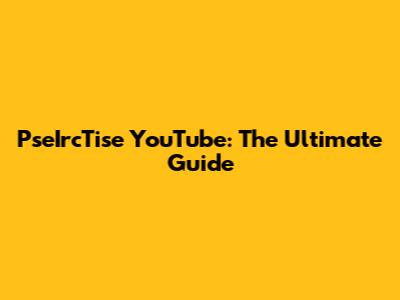 PseIrcTise YouTube: The Ultimate Guide