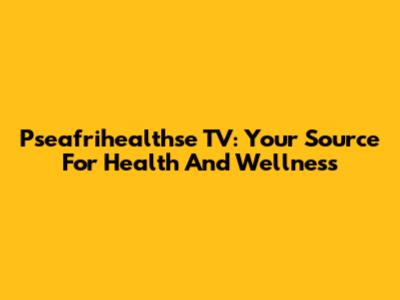 Pseafrihealthse TV: Your Source For Health And Wellness
