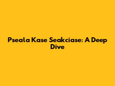 Pseala Kase Seakciase: A Deep Dive