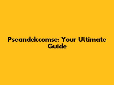 Pseandekcomse: Your Ultimate Guide