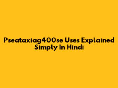 Pseataxiag400se Uses Explained Simply In Hindi