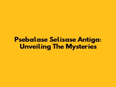 Psebalase Selisase Antiga: Unveiling The Mysteries