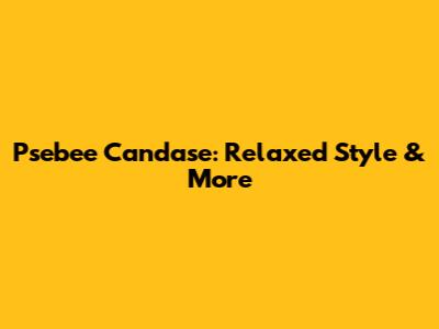Psebee Candase: Relaxed Style & More