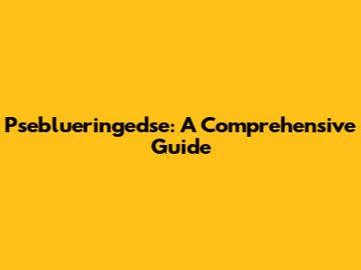 Pseblueringedse: A Comprehensive Guide
