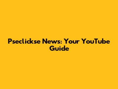 Pseclickse News: Your YouTube Guide