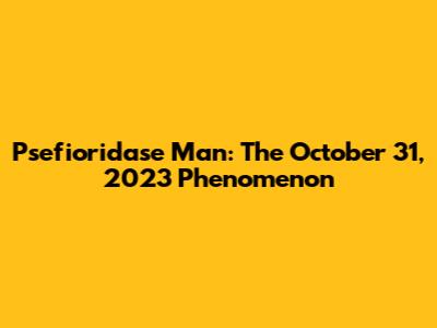 Psefioridase Man: The October 31, 2023 Phenomenon