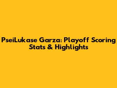 PseiLukase Garza: Playoff Scoring Stats & Highlights