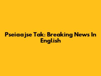 Pseiaajse Tak: Breaking News In English