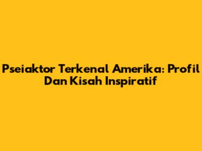 Pseiaktor Terkenal Amerika: Profil Dan Kisah Inspiratif