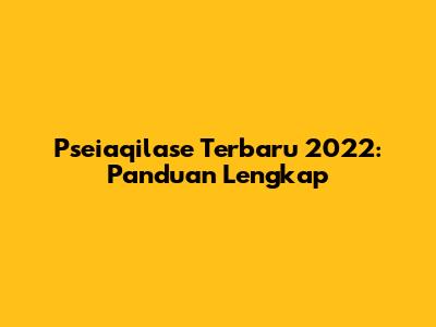 Pseiaqilase Terbaru 2022: Panduan Lengkap