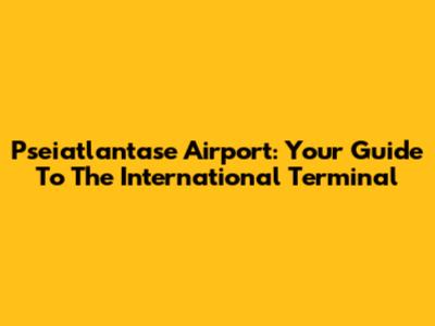 Pseiatlantase Airport: Your Guide To The International Terminal