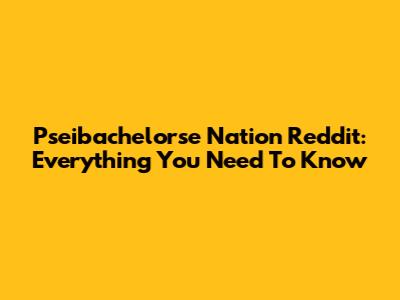 Pseibachelorse Nation Reddit: Everything You Need To Know