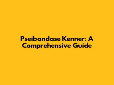 Pseibandase Kenner: A Comprehensive Guide