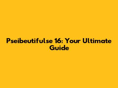 Pseibeutifulse 16: Your Ultimate Guide