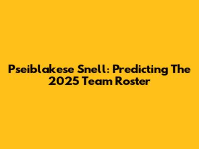 Pseiblakese Snell: Predicting The 2025 Team Roster