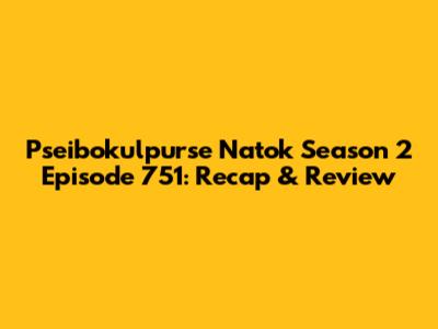 Pseibokulpurse Natok Season 2 Episode 751: Recap & Review
