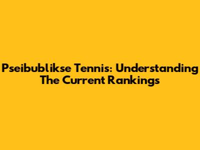 Pseibublikse Tennis: Understanding The Current Rankings