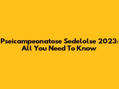 Pseicampeonatose Sedelolse 2023: All You Need To Know