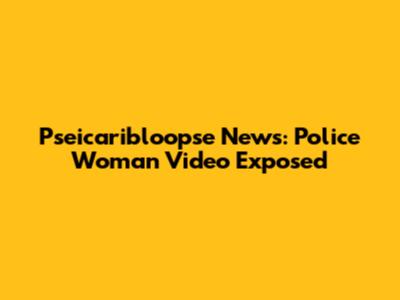 Pseicaribloopse News: Police Woman Video Exposed