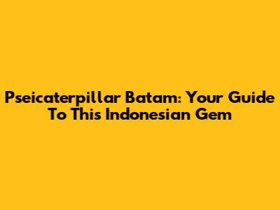 Pseicaterpillar Batam: Your Guide To This Indonesian Gem