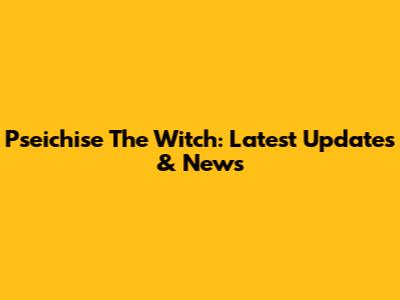 Pseichise The Witch: Latest Updates & News