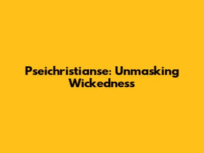 Pseichristianse: Unmasking Wickedness