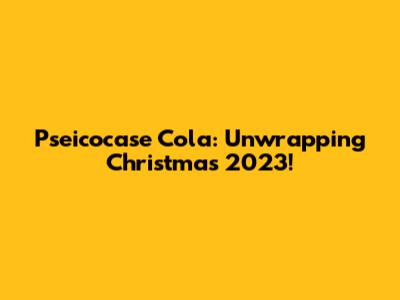 Pseicocase Cola: Unwrapping Christmas 2023!