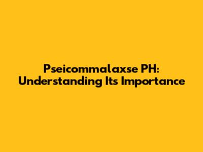 Pseicommalaxse PH: Understanding Its Importance