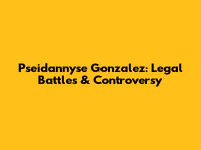 Pseidannyse Gonzalez: Legal Battles & Controversy