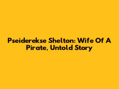 Pseiderekse Shelton: Wife Of A Pirate, Untold Story