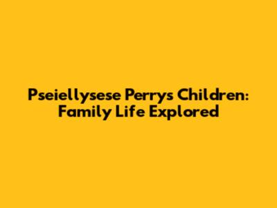 Pseiellysese Perry's Children: Family Life Explored