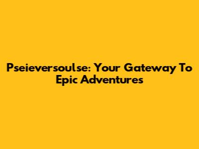 Pseieversoulse: Your Gateway To Epic Adventures