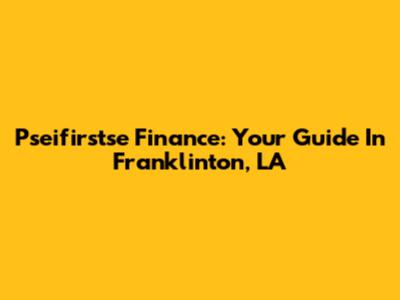 Pseifirstse Finance: Your Guide In Franklinton, LA