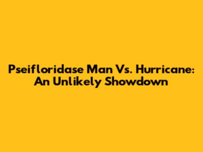 Pseifloridase Man Vs. Hurricane: An Unlikely Showdown