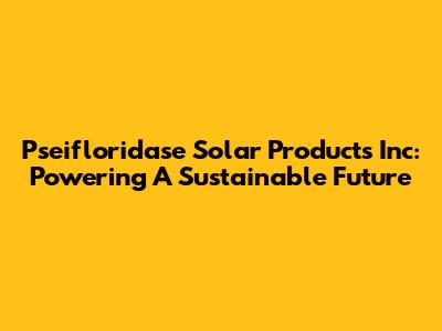 Pseifloridase Solar Products Inc: Powering A Sustainable Future