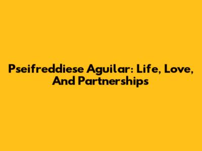 Pseifreddiese Aguilar: Life, Love, And Partnerships