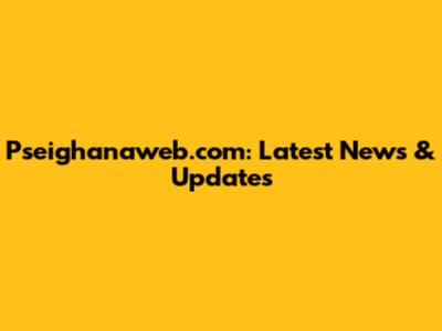 Pseighanaweb.com: Latest News & Updates