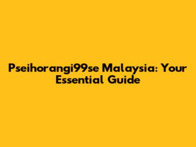 Pseihorangi99se Malaysia: Your Essential Guide