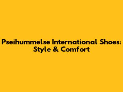 Pseihummelse International Shoes: Style & Comfort