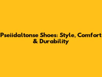 Pseiidaltonse Shoes: Style, Comfort & Durability