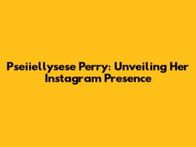 Pseiiellysese Perry: Unveiling Her Instagram Presence