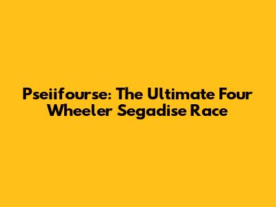Pseiifourse: The Ultimate Four Wheeler Segadise Race